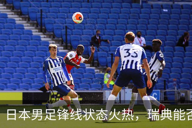 日本男足锋线状态火热，瑞典能否抵挡住劲敌？