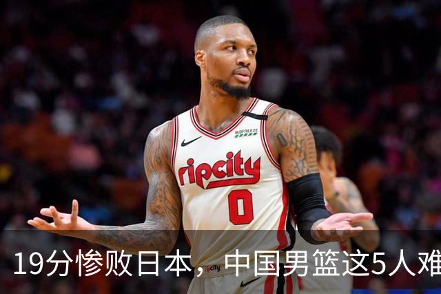 19分惨败日本，中国男篮这5人难辞其咎，输球绝非是一个人的责任